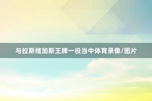 与拉斯维加斯王牌一役当中体育录像/图片