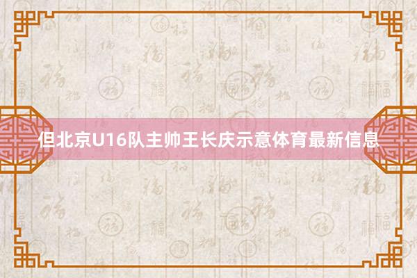 但北京U16队主帅王长庆示意体育最新信息