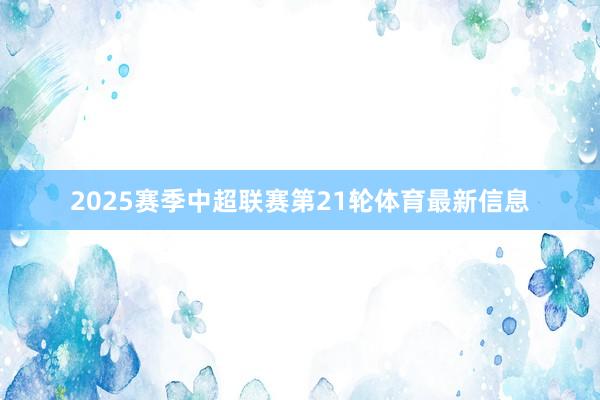 2025赛季中超联赛第21轮体育最新信息