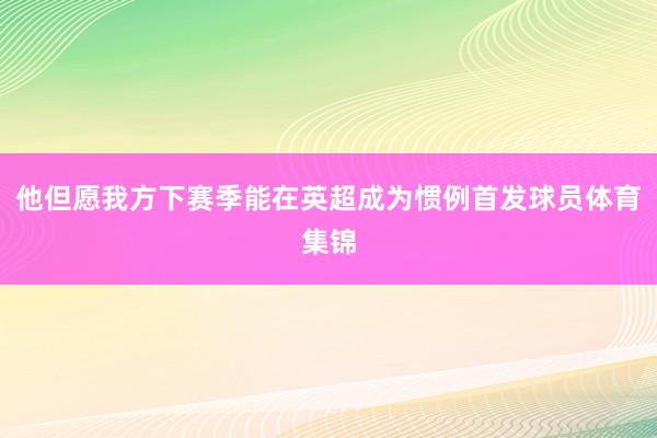 他但愿我方下赛季能在英超成为惯例首发球员体育集锦
