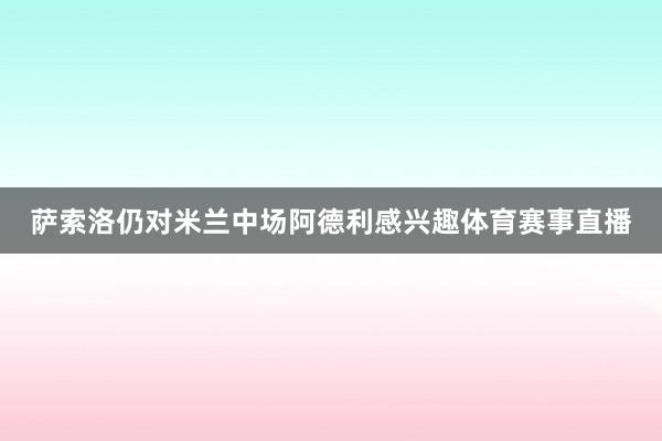 萨索洛仍对米兰中场阿德利感兴趣体育赛事直播