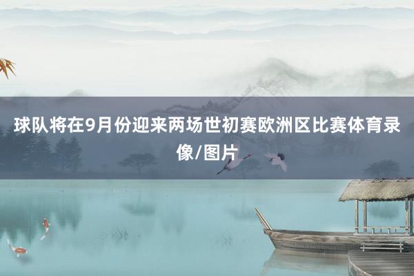 球队将在9月份迎来两场世初赛欧洲区比赛体育录像/图片