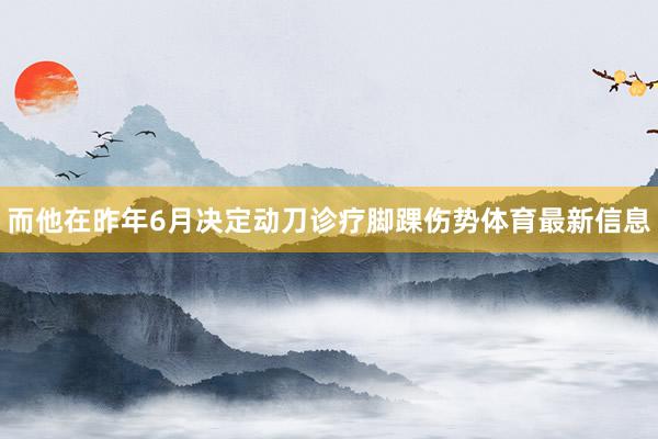 而他在昨年6月决定动刀诊疗脚踝伤势体育最新信息