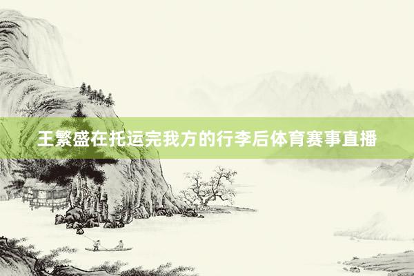 王繁盛在托运完我方的行李后体育赛事直播