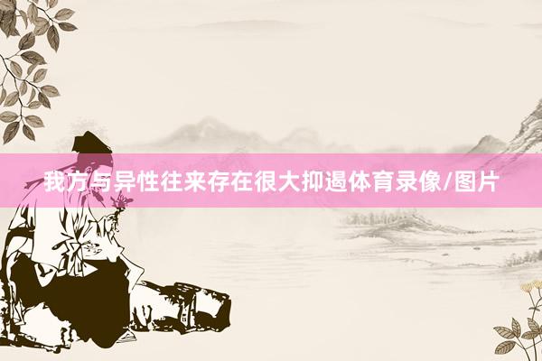 我方与异性往来存在很大抑遏体育录像/图片