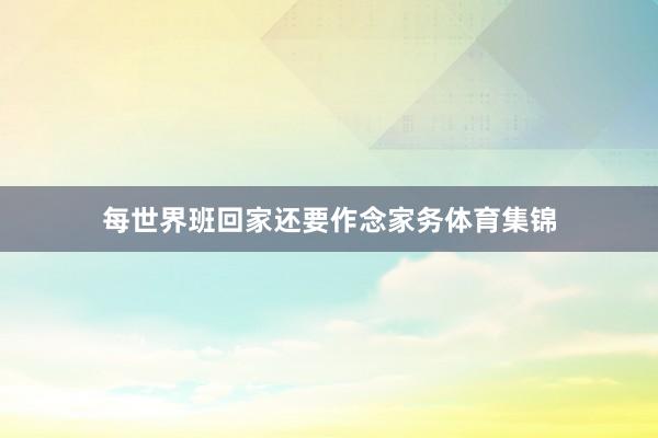 每世界班回家还要作念家务体育集锦