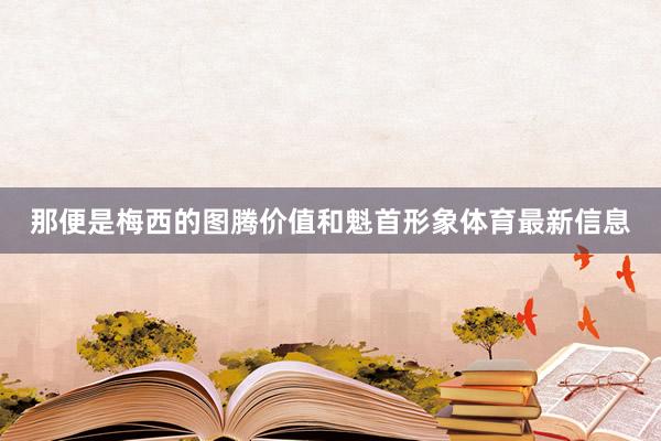 那便是梅西的图腾价值和魁首形象体育最新信息