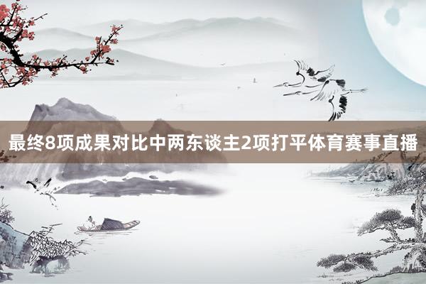 最终8项成果对比中两东谈主2项打平体育赛事直播