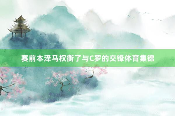 赛前本泽马权衡了与C罗的交锋体育集锦