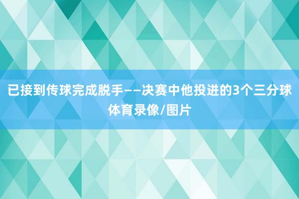 已接到传球完成脱手——决赛中他投进的3个三分球体育录像/图片