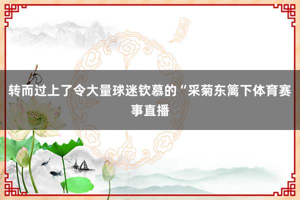 转而过上了令大量球迷钦慕的“采菊东篱下体育赛事直播