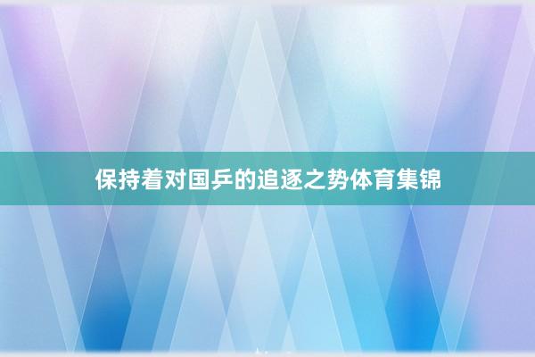 保持着对国乒的追逐之势体育集锦