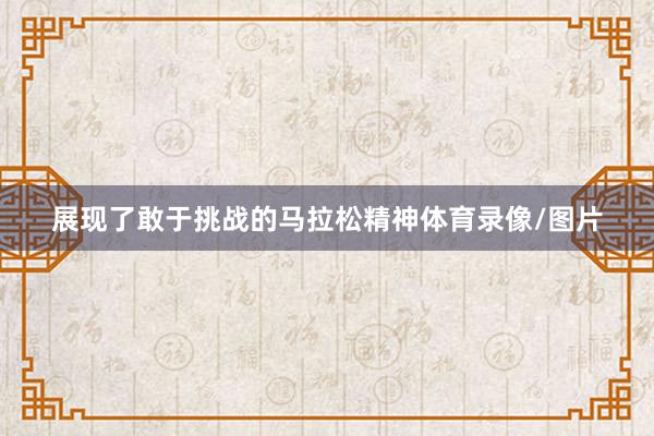 展现了敢于挑战的马拉松精神体育录像/图片