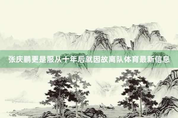 张庆鹏更是服从十年后就因故离队体育最新信息