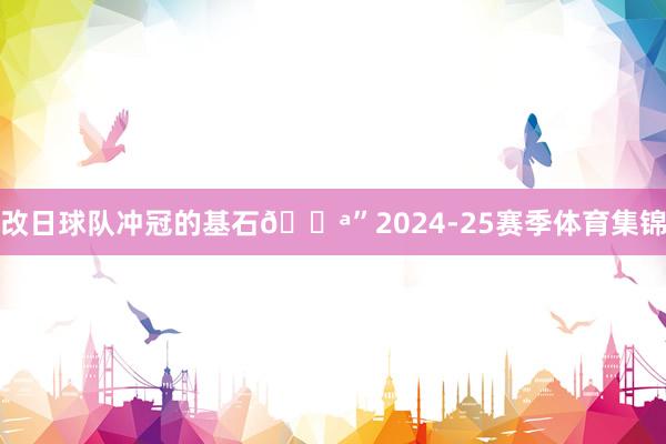 改日球队冲冠的基石💪”2024-25赛季体育集锦