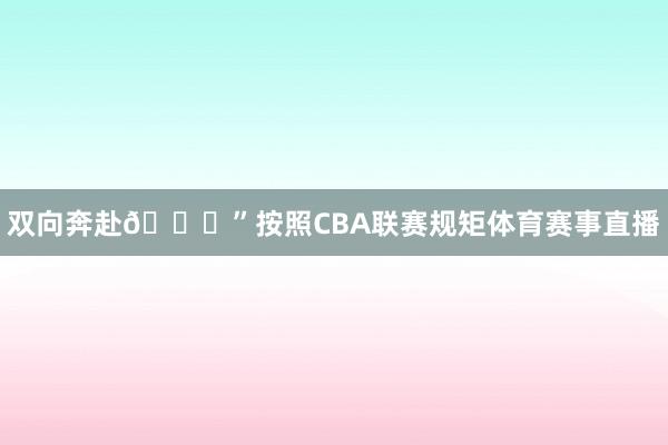双向奔赴💚”按照CBA联赛规矩体育赛事直播