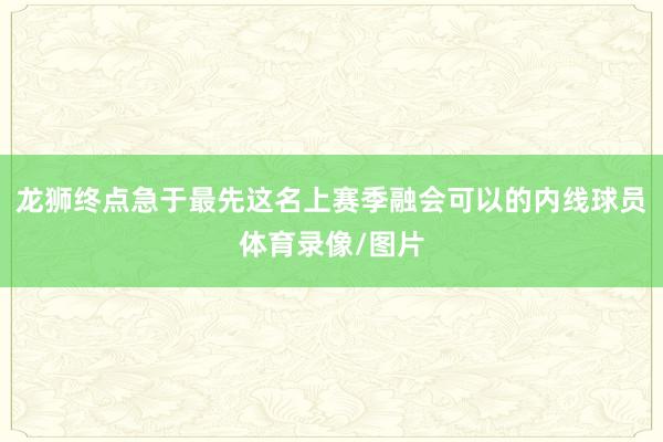 龙狮终点急于最先这名上赛季融会可以的内线球员体育录像/图片