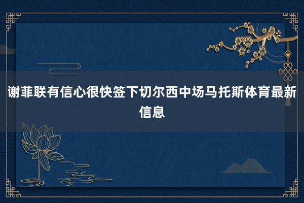 谢菲联有信心很快签下切尔西中场马托斯体育最新信息