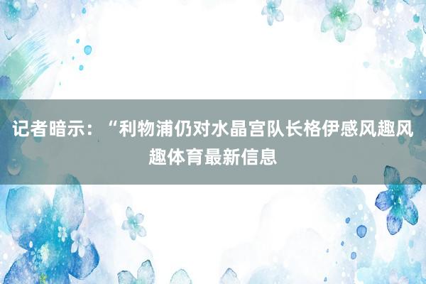 记者暗示:“利物浦仍对水晶宫队长格伊感风趣风趣体育最新信息