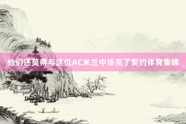 他们还莫得与这位AC米兰中场完了契约体育集锦