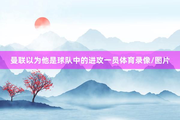 曼联以为他是球队中的进攻一员体育录像/图片