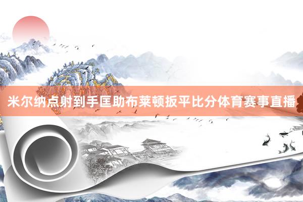 米尔纳点射到手匡助布莱顿扳平比分体育赛事直播