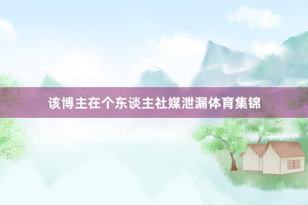 该博主在个东谈主社媒泄漏体育集锦