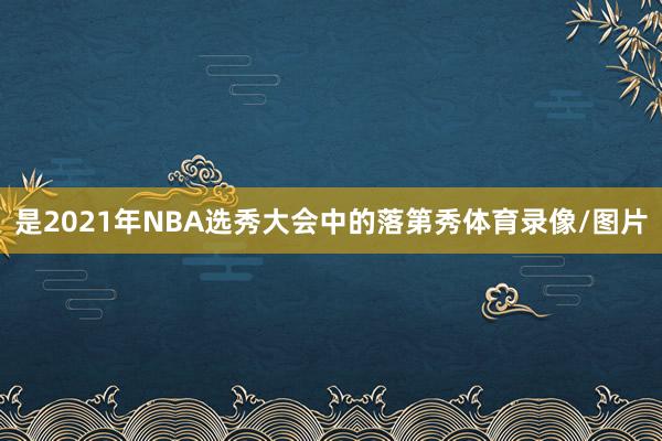 是2021年NBA选秀大会中的落第秀体育录像/图片
