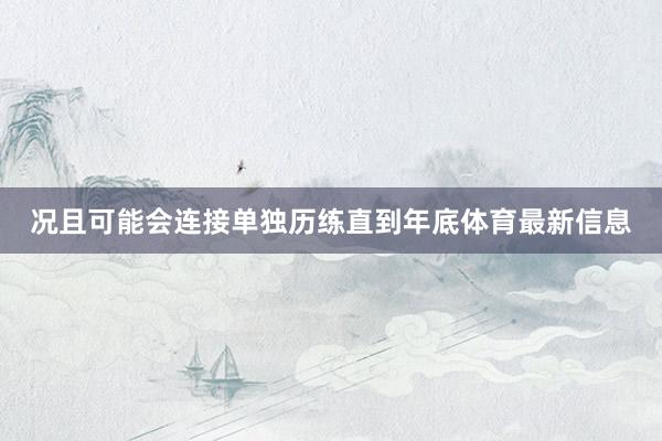 况且可能会连接单独历练直到年底体育最新信息