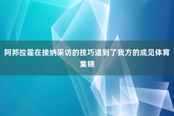 阿邦拉霍在接纳采访的技巧道到了我方的成见体育集锦