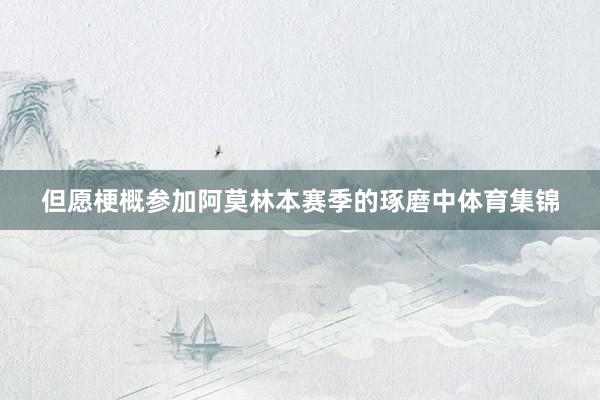 但愿梗概参加阿莫林本赛季的琢磨中体育集锦