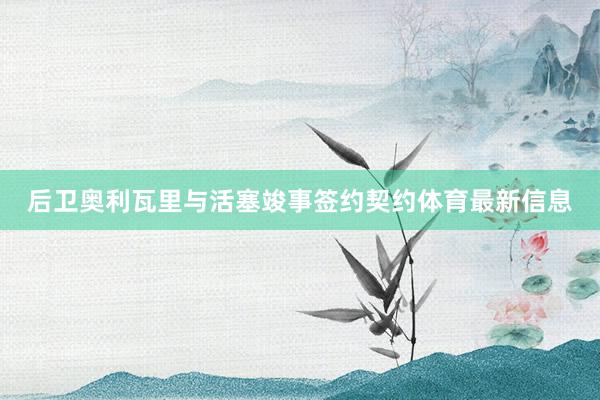 后卫奥利瓦里与活塞竣事签约契约体育最新信息