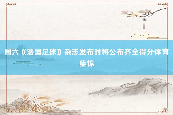 周六《法国足球》杂志发布时将公布齐全得分体育集锦