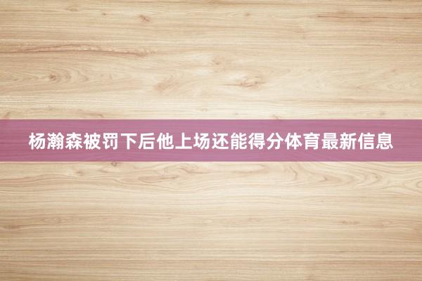 杨瀚森被罚下后他上场还能得分体育最新信息