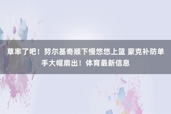 草率了吧！努尔基奇顺下慢悠悠上篮 蒙克补防单手大帽扇出！体育最新信息