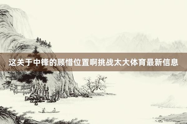 这关于中锋的顾惜位置啊挑战太大体育最新信息