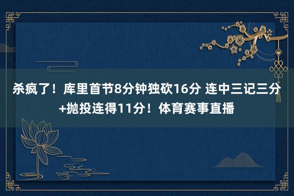 杀疯了！库里首节8分钟独砍16分 连中三记三分+抛投连得11分！体育赛事直播