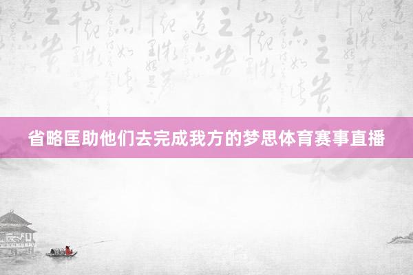 省略匡助他们去完成我方的梦思体育赛事直播