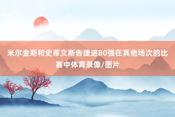 米尔金斯和史蒂文斯告捷进80强在其他场次的比赛中体育录像/图片