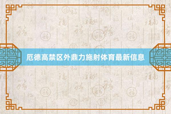 厄德高禁区外鼎力施射体育最新信息