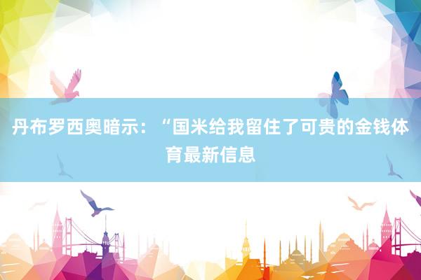 丹布罗西奥暗示：“国米给我留住了可贵的金钱体育最新信息