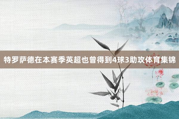特罗萨德在本赛季英超也曾得到4球3助攻体育集锦