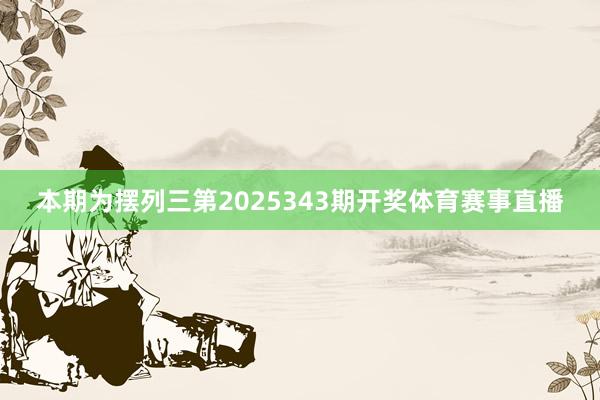 本期为摆列三第2025343期开奖体育赛事直播
