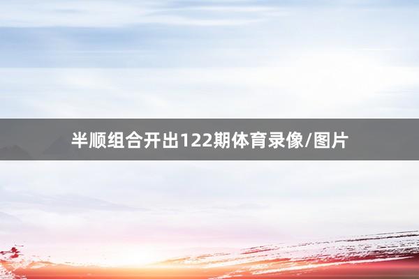 半顺组合开出122期体育录像/图片