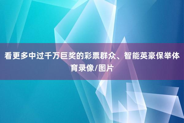 看更多中过千万巨奖的彩票群众、智能英豪保举体育录像/图片