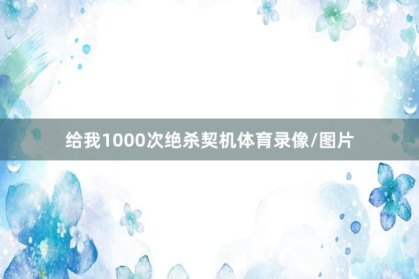 给我1000次绝杀契机体育录像/图片