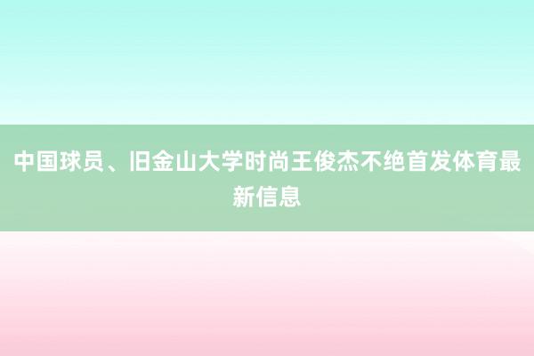 中国球员、旧金山大学时尚王俊杰不绝首发体育最新信息