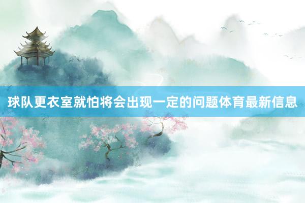 球队更衣室就怕将会出现一定的问题体育最新信息