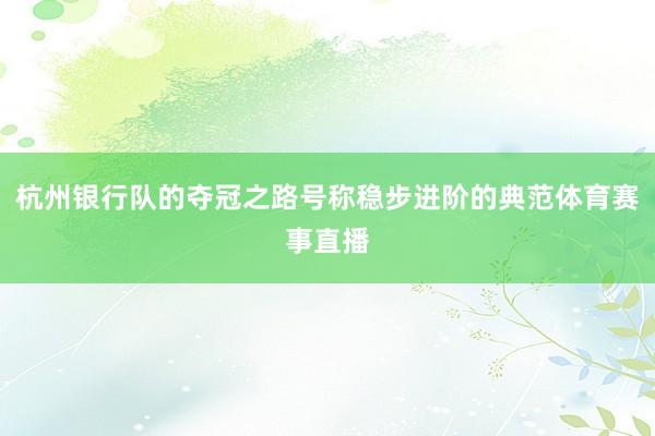杭州银行队的夺冠之路号称稳步进阶的典范体育赛事直播