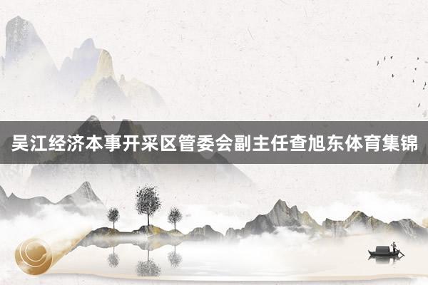 吴江经济本事开采区管委会副主任查旭东体育集锦